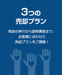 3つの売却プラン 売却の仲介から即時買取まで、お客様に合わせた売却プランをご提案！